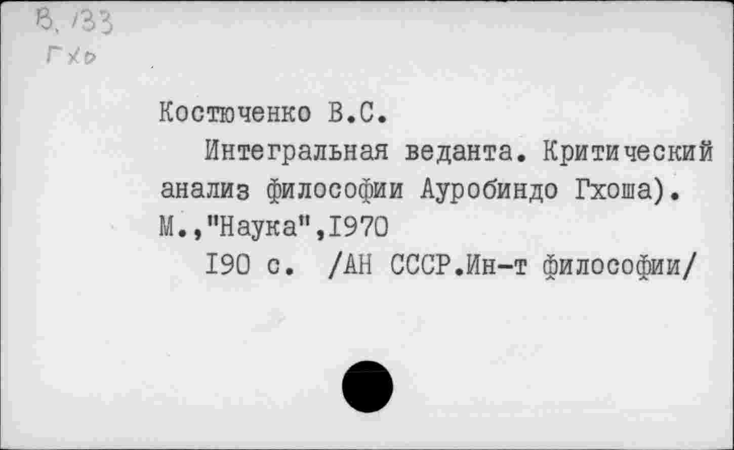 ﻿Костюченко В.С.
Интегральная веданта. Критический анализ философии Ауробиндо Гхоша). М.,"Наука”,1970
190 с. /АН СССР.Ин-т философии/